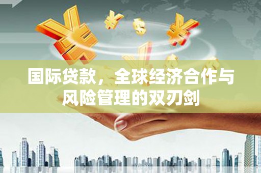武邑国际贷款，全球经济合作与风险管理的双刃剑