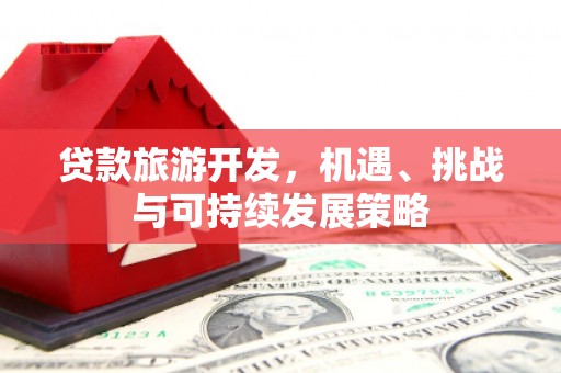 武邑贷款旅游开发，机遇、挑战与可持续发展策略