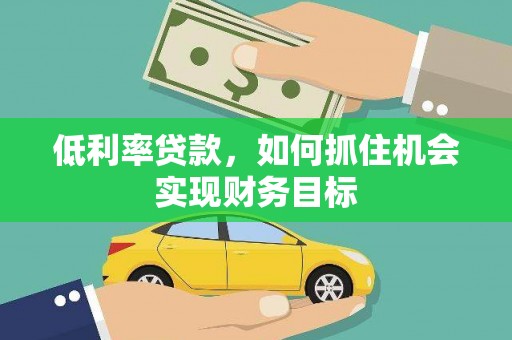 武邑低利率贷款，如何抓住机会实现财务目标