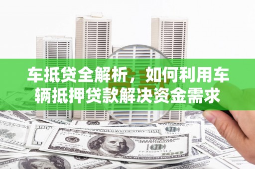 武邑车抵贷全解析，如何利用车辆抵押贷款解决资金需求