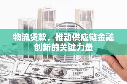 武邑物流贷款，推动供应链金融创新的关键力量