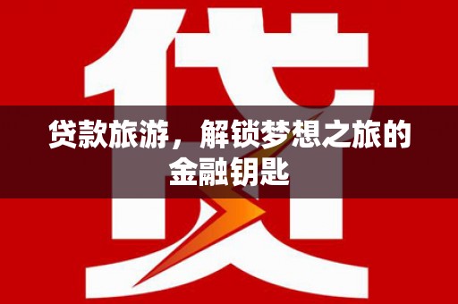 武邑贷款旅游，解锁梦想之旅的金融钥匙