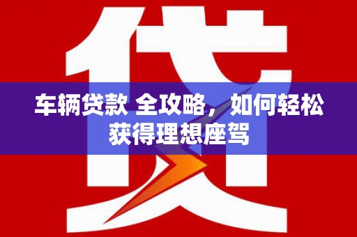 武邑车辆贷款 全攻略，如何轻松获得理想座驾