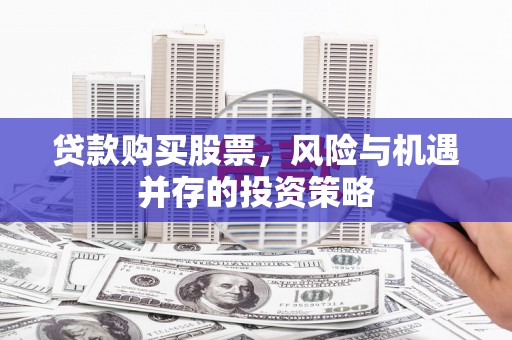 武邑贷款购买股票，风险与机遇并存的投资策略