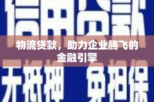 武邑物流贷款，助力企业腾飞的金融引擎