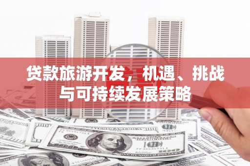 武邑贷款旅游开发，机遇、挑战与可持续发展策略