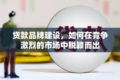 武邑贷款品牌建设，如何在竞争激烈的市场中脱颖而出