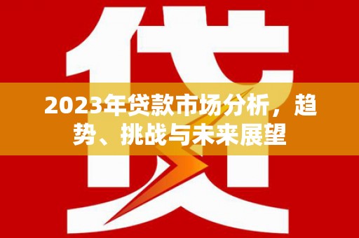 武邑2023年贷款市场分析，趋势、挑战与未来展望