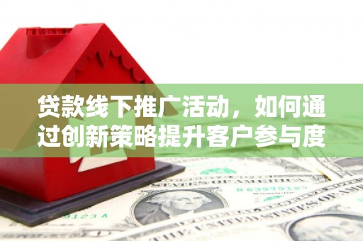 武邑贷款线下推广活动，如何通过创新策略提升客户参与度