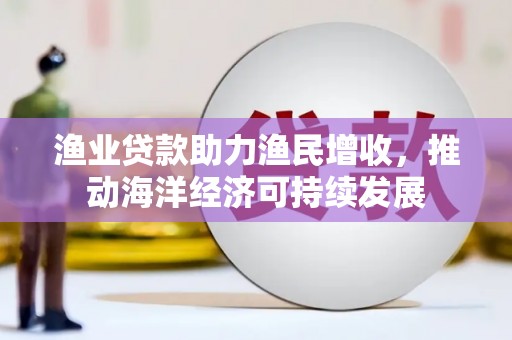 武邑渔业贷款助力渔民增收，推动海洋经济可持续发展