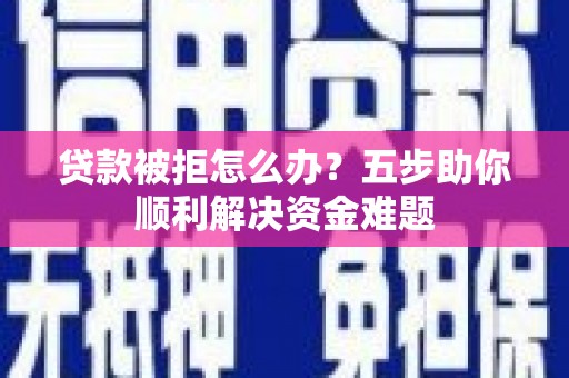 武邑贷款被拒怎么办？五步助你顺利解决资金难题