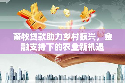 武邑畜牧贷款助力乡村振兴，金融支持下的农业新机遇