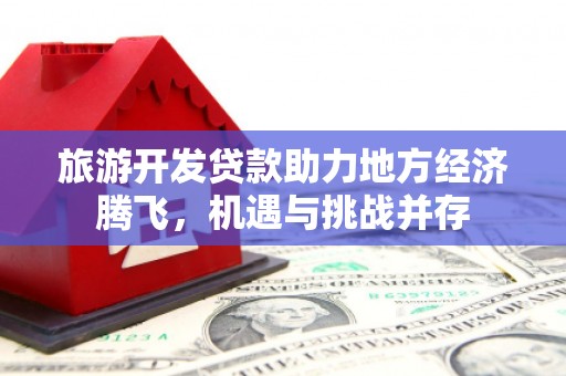 武邑旅游开发贷款助力地方经济腾飞，机遇与挑战并存