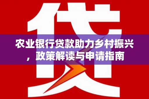 武邑农业银行贷款助力乡村振兴，政策解读与申请指南