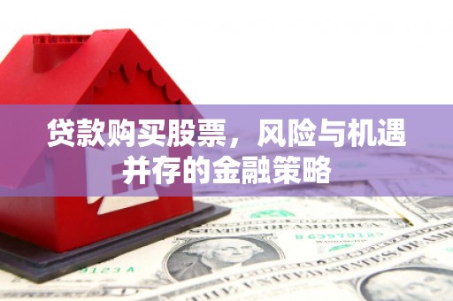 武邑贷款购买股票，风险与机遇并存的金融策略