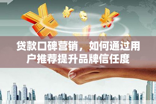 武邑贷款口碑营销，如何通过用户推荐提升品牌信任度