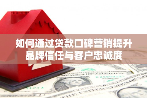 武邑如何通过贷款口碑营销提升品牌信任与客户忠诚度