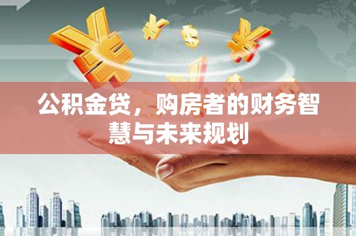 武邑公积金贷，购房者的财务智慧与未来规划