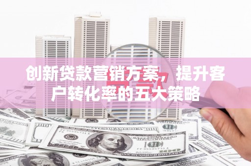 武邑创新贷款营销方案，提升客户转化率的五大策略