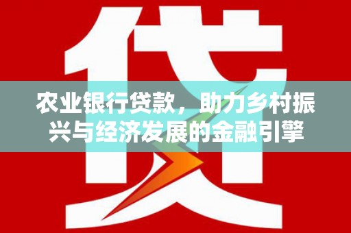 武邑农业银行贷款，助力乡村振兴与经济发展的金融引擎