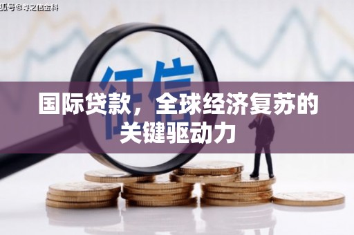 武邑国际贷款，全球经济复苏的关键驱动力