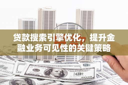 武邑贷款搜索引擎优化，提升金融业务可见性的关键策略