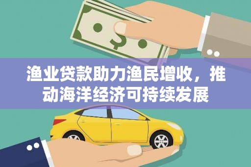 武邑渔业贷款助力渔民增收，推动海洋经济可持续发展