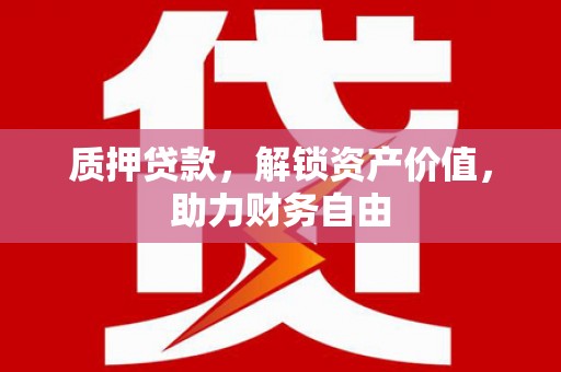 武邑质押贷款，解锁资产价值，助力财务自由