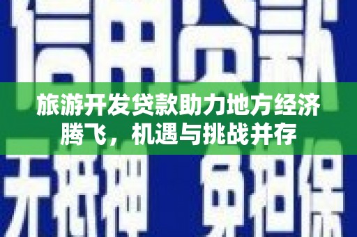 武邑旅游开发贷款助力地方经济腾飞，机遇与挑战并存