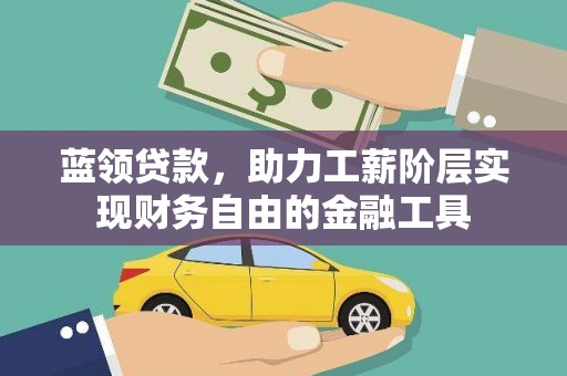 武邑蓝领贷款，助力工薪阶层实现财务自由的金融工具