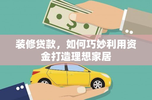 武邑装修贷款，如何巧妙利用资金打造理想家居