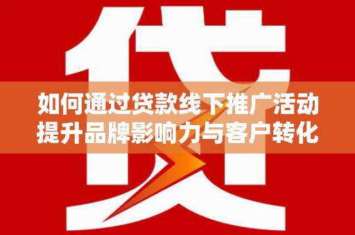 武邑如何通过贷款线下推广活动提升品牌影响力与客户转化率