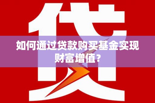 武邑如何通过贷款购买基金实现财富增值？