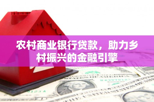 武邑农村商业银行贷款，助力乡村振兴的金融引擎