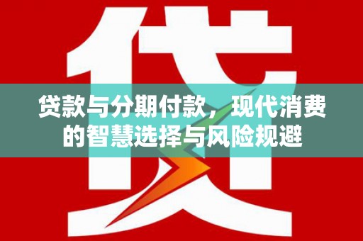 武邑贷款与分期付款，现代消费的智慧选择与风险规避