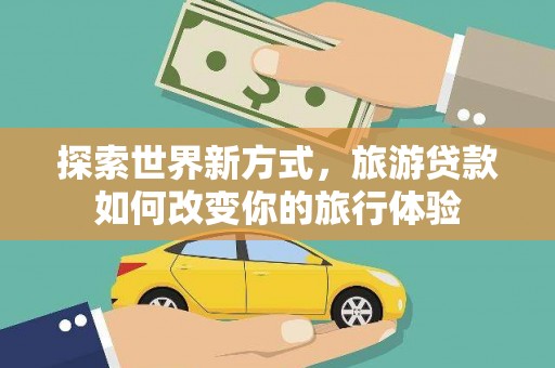 武邑探索世界新方式，旅游贷款如何改变你的旅行体验