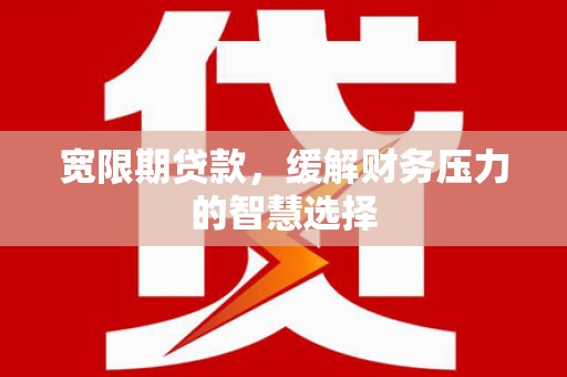 武邑宽限期贷款，缓解财务压力的智慧选择