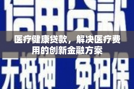 武邑医疗健康贷款，解决医疗费用的创新金融方案