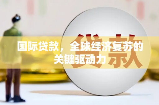武邑国际贷款，全球经济复苏的关键驱动力