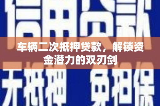 武邑车辆二次抵押贷款，解锁资金潜力的双刃剑