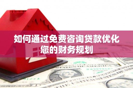 武邑如何通过免费咨询贷款优化您的财务规划
