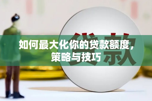 武邑如何最大化你的贷款额度，策略与技巧