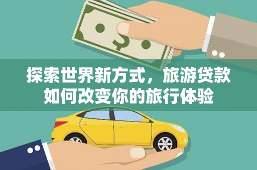 武邑探索世界新方式，旅游贷款如何改变你的旅行体验