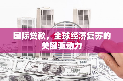 武邑国际贷款，全球经济复苏的关键驱动力