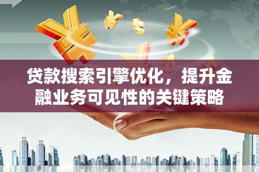 武邑贷款搜索引擎优化，提升金融业务可见性的关键策略