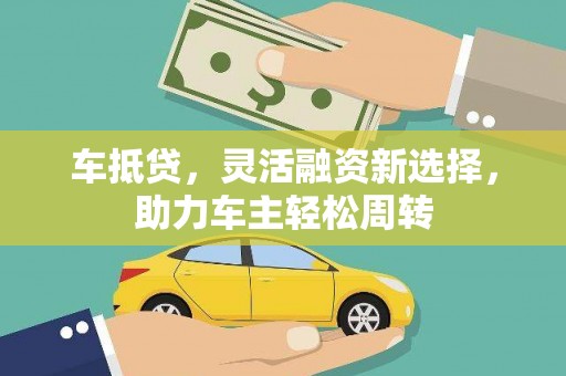 武邑车抵贷，灵活融资新选择，助力车主轻松周转