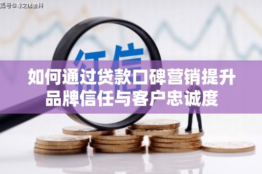 武邑如何通过贷款口碑营销提升品牌信任与客户忠诚度