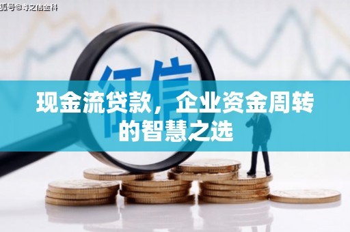 武邑现金流贷款，企业资金周转的智慧之选