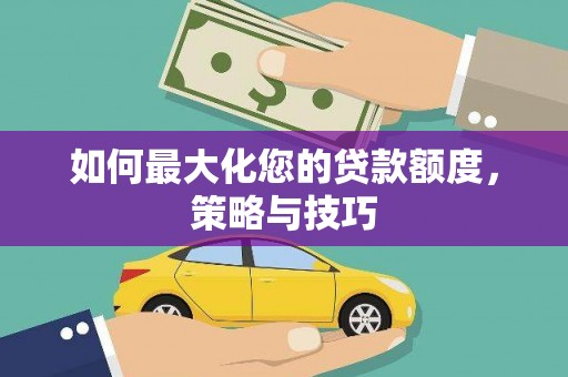 武邑如何最大化您的贷款额度，策略与技巧