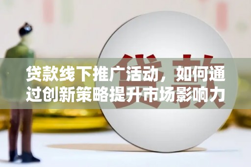武邑贷款线下推广活动，如何通过创新策略提升市场影响力